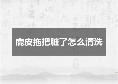 鹿皮拖把脏了怎么清洗