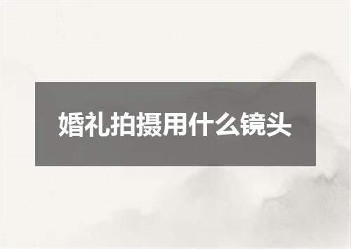 婚礼拍摄用什么镜头