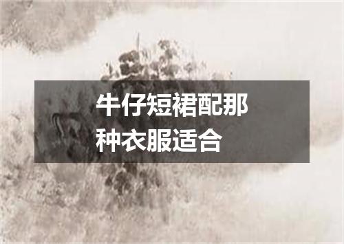 牛仔短裙配那种衣服适合