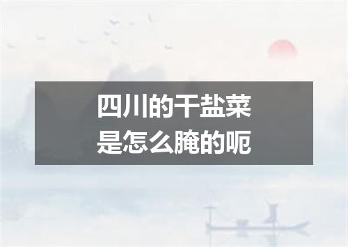 四川的干盐菜是怎么腌的呃