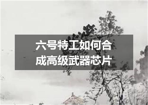 六号特工如何合成高级武器芯片