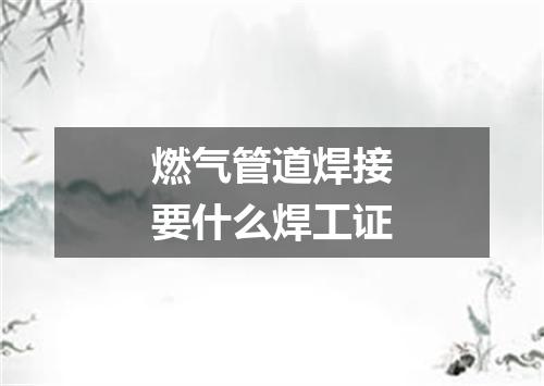 燃气管道焊接要什么焊工证