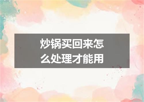炒锅买回来怎么处理才能用