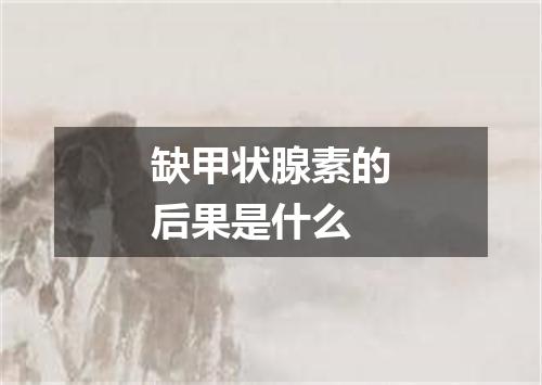 缺甲状腺素的后果是什么