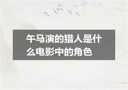 午马演的猎人是什么电影中的角色