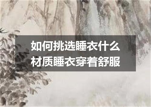 如何挑选睡衣什么材质睡衣穿着舒服