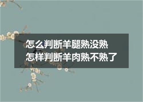 怎么判断羊腿熟没熟 怎样判断羊肉熟不熟了