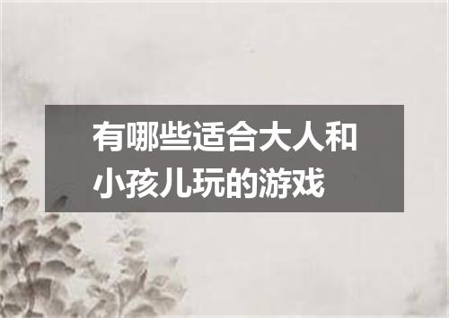 有哪些适合大人和小孩儿玩的游戏