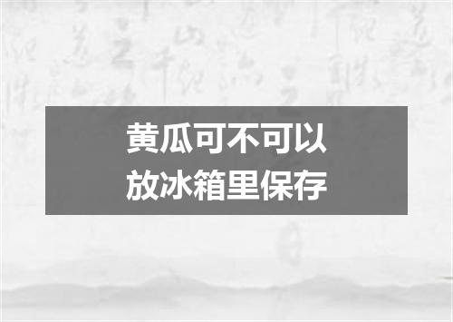 黄瓜可不可以放冰箱里保存