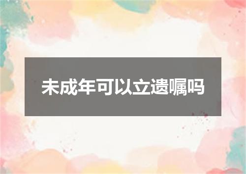 未成年可以立遗嘱吗