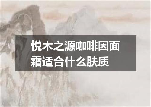 悦木之源咖啡因面霜适合什么肤质