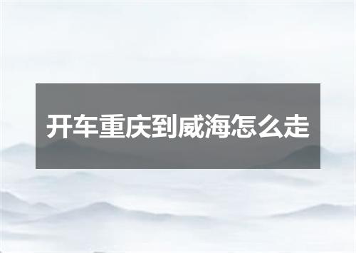 开车重庆到威海怎么走