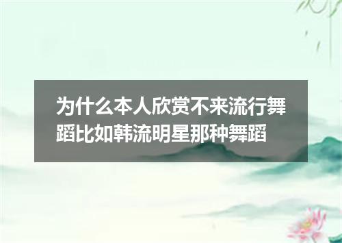 为什么本人欣赏不来流行舞蹈比如韩流明星那种舞蹈