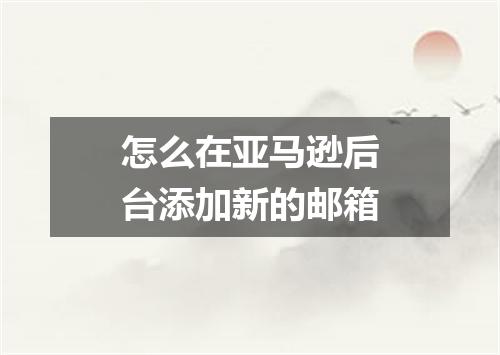 怎么在亚马逊后台添加新的邮箱