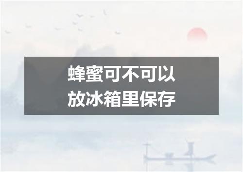 蜂蜜可不可以放冰箱里保存