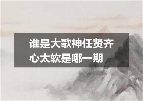 谁是大歌神任贤齐心太软是哪一期