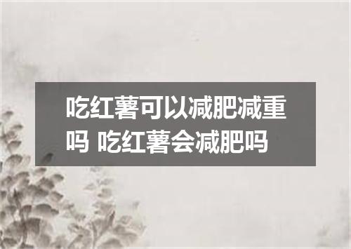 吃红薯可以减肥减重吗 吃红薯会减肥吗
