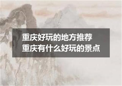 重庆好玩的地方推荐 重庆有什么好玩的景点