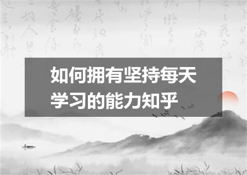 如何拥有坚持每天学习的能力知乎