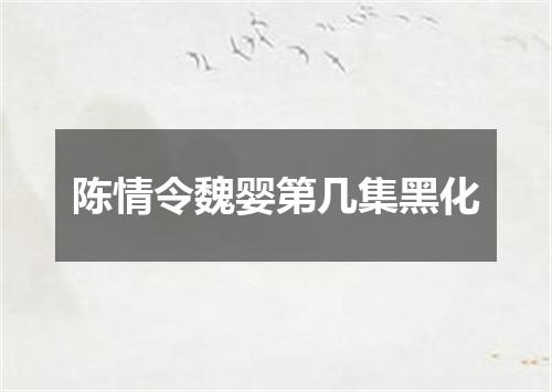 陈情令魏婴第几集黑化