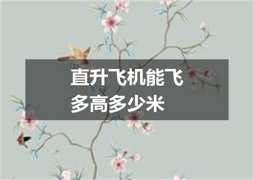 直升飞机能飞多高多少米