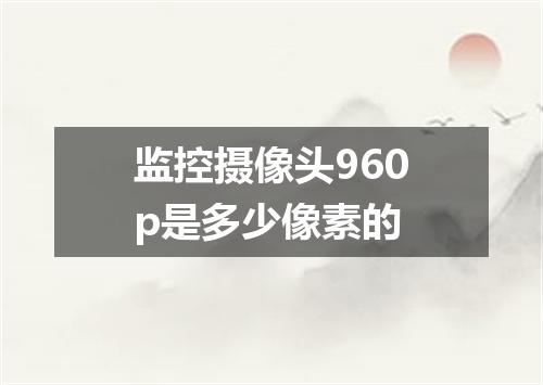 监控摄像头960p是多少像素的