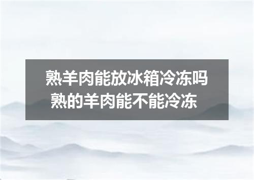 熟羊肉能放冰箱冷冻吗 熟的羊肉能不能冷冻