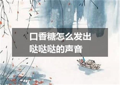 口香糖怎么发出哒哒哒的声音