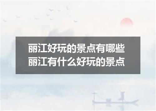 丽江好玩的景点有哪些 丽江有什么好玩的景点