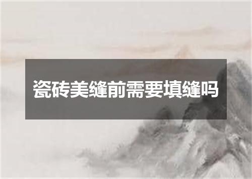 瓷砖美缝前需要填缝吗