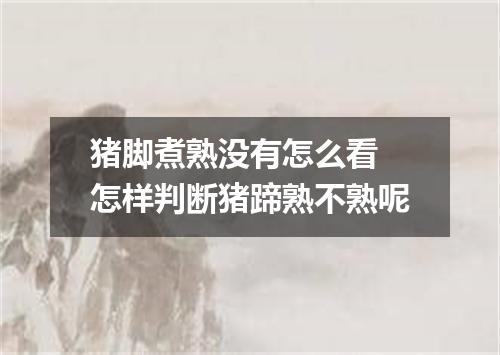 猪脚煮熟没有怎么看 怎样判断猪蹄熟不熟呢