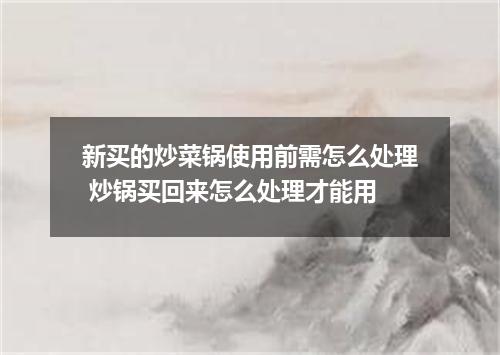 新买的炒菜锅使用前需怎么处理 炒锅买回来怎么处理才能用