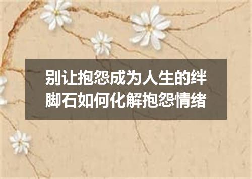 别让抱怨成为人生的绊脚石如何化解抱怨情绪