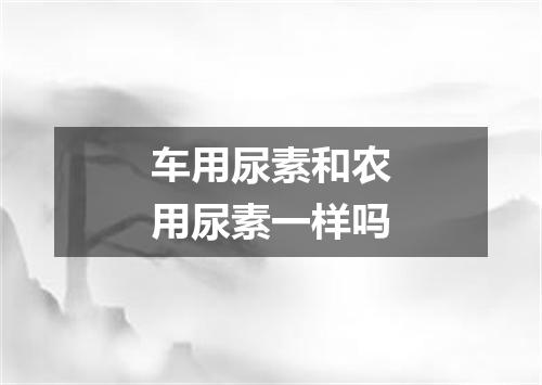 车用尿素和农用尿素一样吗