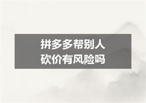 拼多多帮别人砍价有风险吗