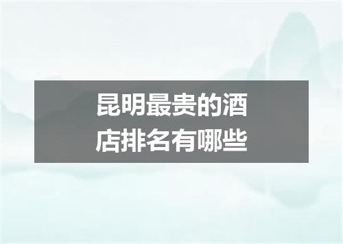 昆明最贵的酒店排名有哪些