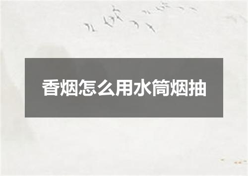 香烟怎么用水筒烟抽