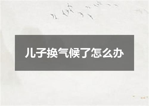 儿子换气候了怎么办