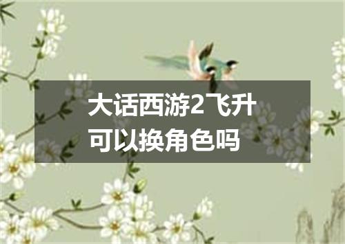 大话西游2飞升可以换角色吗