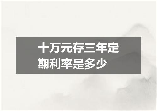 十万元存三年定期利率是多少