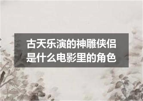 古天乐演的神雕侠侣是什么电影里的角色