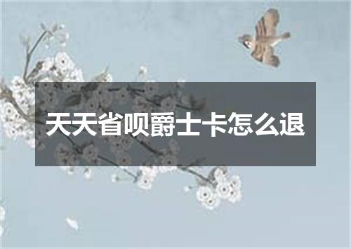 天天省呗爵士卡怎么退