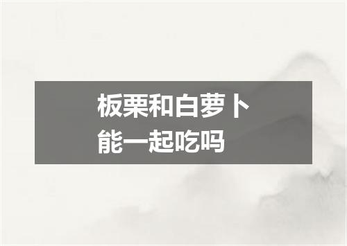 板栗和白萝卜能一起吃吗