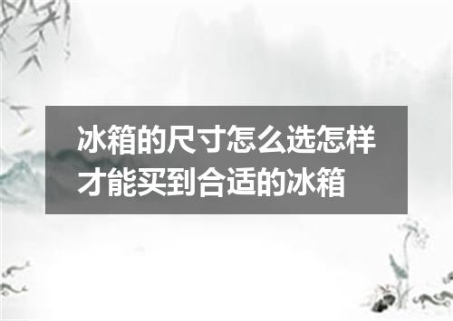 冰箱的尺寸怎么选怎样才能买到合适的冰箱
