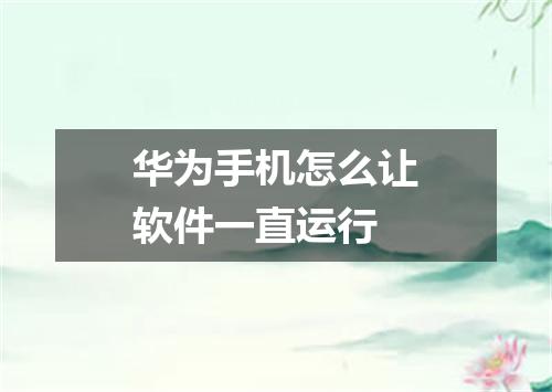 华为手机怎么让软件一直运行