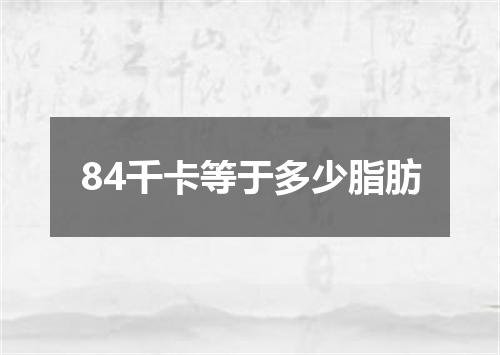 84千卡等于多少脂肪