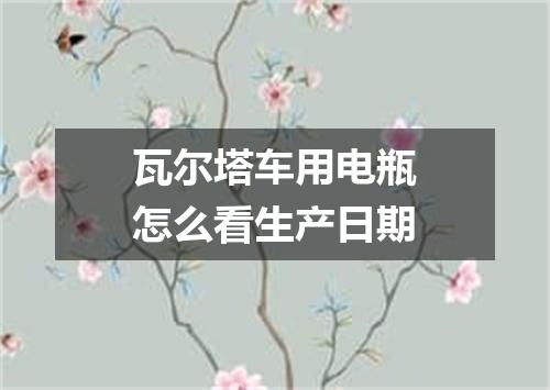瓦尔塔车用电瓶怎么看生产日期