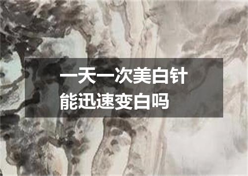 一天一次美白针能迅速变白吗