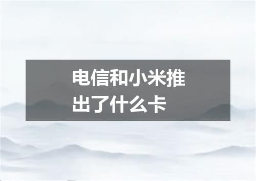 电信和小米推出了什么卡