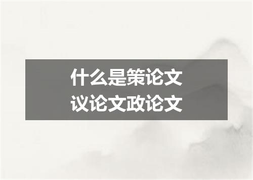 什么是策论文议论文政论文